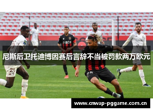 尼斯后卫托迪博因赛后言辞不当被罚款两万欧元 尼斯后卫托迪博因赛后言辞不当被罚款两万欧元