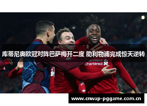 库蒂尼奥欧冠对阵巴萨梅开二度 助利物浦完成惊天逆转 库蒂尼奥欧冠对阵巴萨梅开二度 助利物浦完成惊天逆转