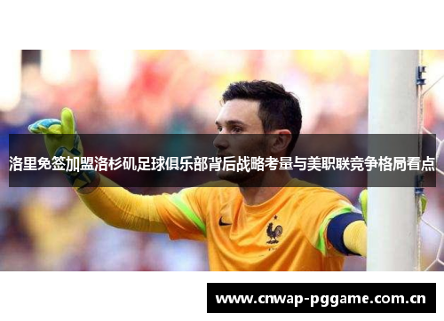 洛里免签加盟洛杉矶足球俱乐部背后战略考量与美职联竞争格局看点 洛里免签加盟洛杉矶足球俱乐部背后战略考量与美职联竞争格局看点
